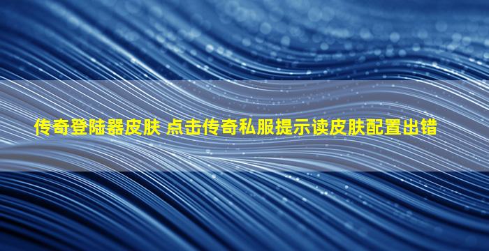 传奇登陆器皮肤 点击传奇*提示读皮肤配置出错